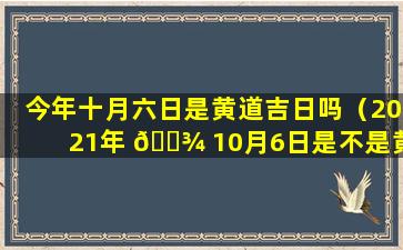 今年十月六日是黄道吉日吗（2021年 🌾 10月6日是不是黄道吉日）